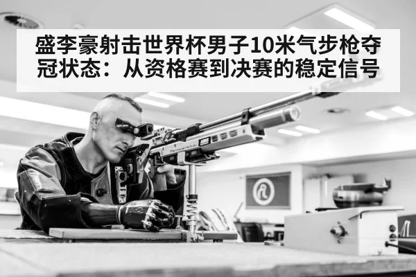 盛李豪射击世界杯男子10米气步枪夺冠状态:从资格赛到决赛的稳定信号