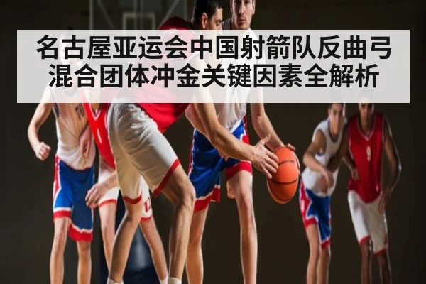 名古屋亚运会中国射箭队反曲弓混合团体冲金关键因素全解析