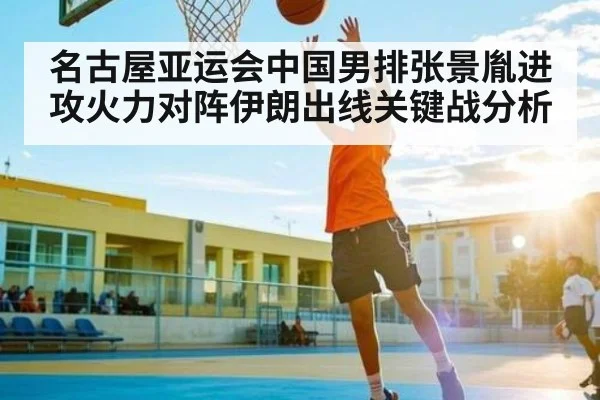 名古屋亚运会中国男排张景胤进攻火力对阵伊朗出线关键战分析