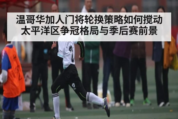 温哥华加人门将轮换策略如何搅动太平洋区争冠格局与季后赛前景