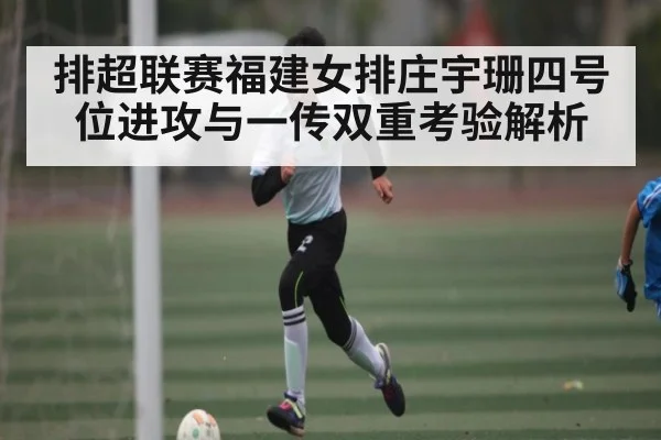 排超联赛福建女排庄宇珊四号位进攻与一传双重考验解析