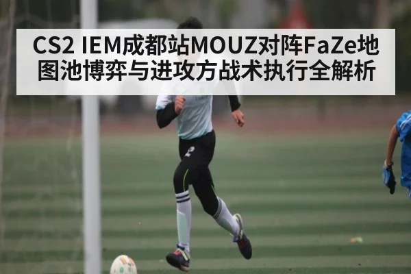CS2 IEM成都站MOUZ对阵FaZe地图池博弈与进攻方战术执行全解析