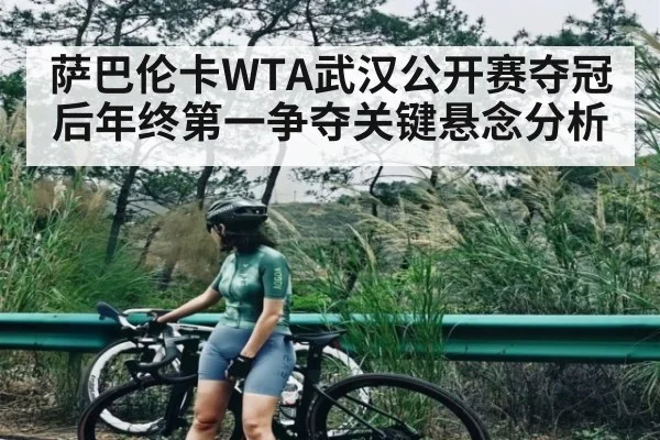 萨巴伦卡WTA武汉公开赛夺冠后年终第一争夺关键悬念分析