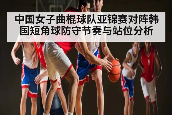 中国女子曲棍球队亚锦赛对阵韩国短角球防守节奏与站位分析