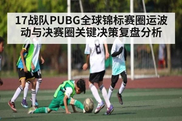 17战队PUBG全球锦标赛圈运波动与决赛圈关键决策复盘分析