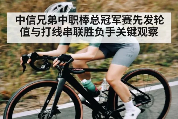 中信兄弟中职棒总冠军赛先发轮值与打线串联胜负手关键观察