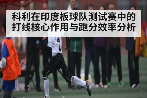 科利在印度板球队测试赛中的打线核心作用与跑分效率分析