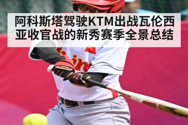阿科斯塔驾驶KTM出战瓦伦西亚收官战的新秀赛季全景总结（kaiyun）